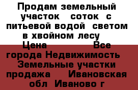 Продам земельный участок 6 соток, с питьевой водой, светом  в хвойном лесу . › Цена ­ 600 000 - Все города Недвижимость » Земельные участки продажа   . Ивановская обл.,Иваново г.